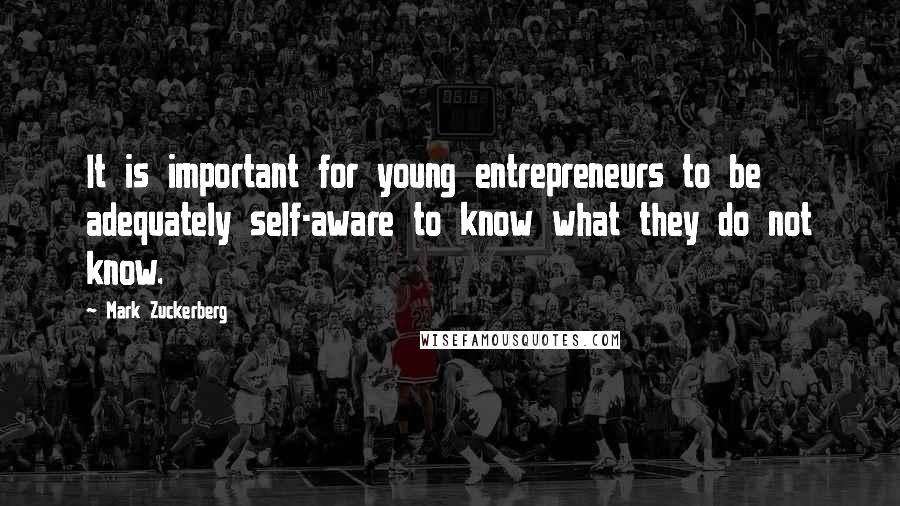 Mark Zuckerberg Quotes: It is important for young entrepreneurs to be adequately self-aware to know what they do not know.