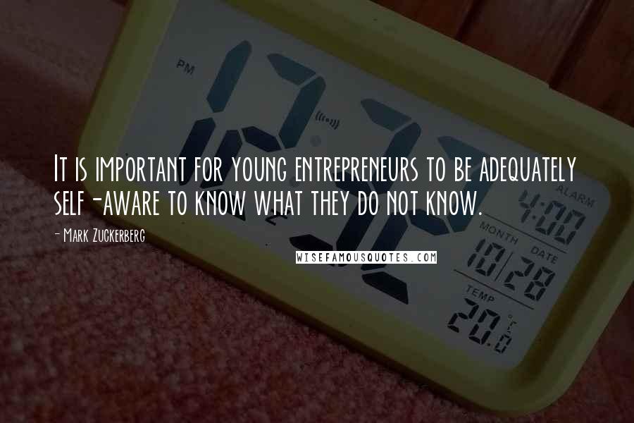 Mark Zuckerberg Quotes: It is important for young entrepreneurs to be adequately self-aware to know what they do not know.