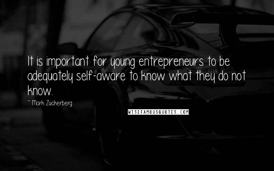 Mark Zuckerberg Quotes: It is important for young entrepreneurs to be adequately self-aware to know what they do not know.