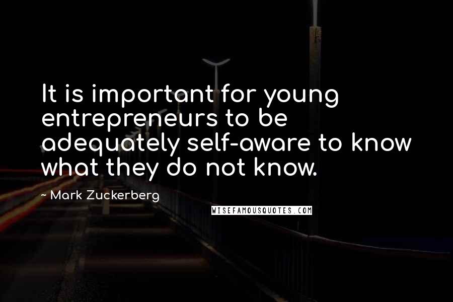 Mark Zuckerberg Quotes: It is important for young entrepreneurs to be adequately self-aware to know what they do not know.