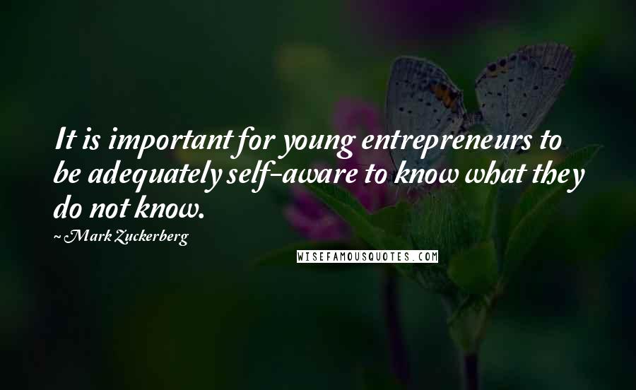 Mark Zuckerberg Quotes: It is important for young entrepreneurs to be adequately self-aware to know what they do not know.
