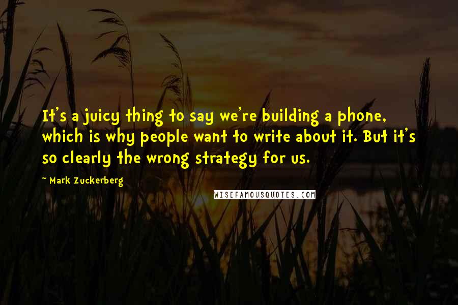 Mark Zuckerberg Quotes: It's a juicy thing to say we're building a phone, which is why people want to write about it. But it's so clearly the wrong strategy for us.