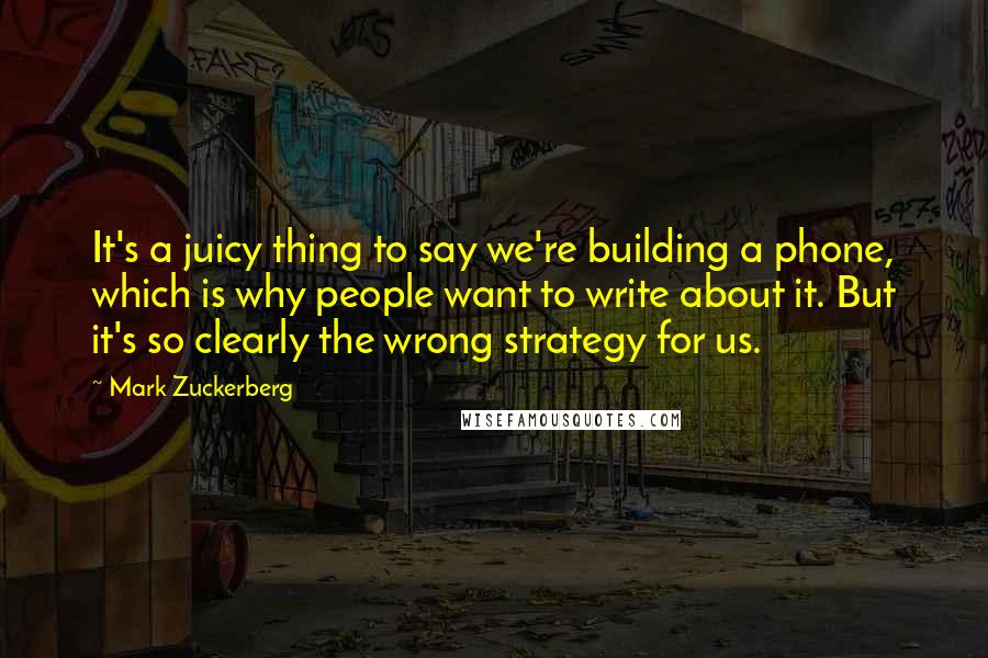 Mark Zuckerberg Quotes: It's a juicy thing to say we're building a phone, which is why people want to write about it. But it's so clearly the wrong strategy for us.