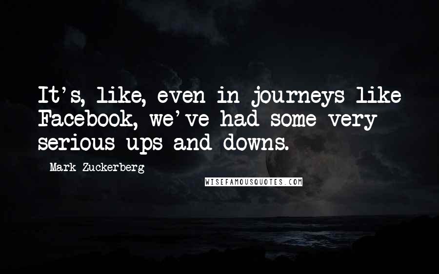 Mark Zuckerberg Quotes: It's, like, even in journeys like Facebook, we've had some very serious ups and downs.