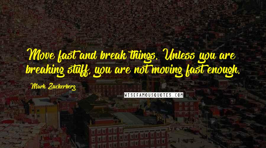 Mark Zuckerberg Quotes: Move fast and break things. Unless you are breaking stuff, you are not moving fast enough.