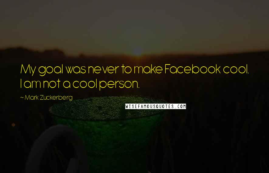 Mark Zuckerberg Quotes: My goal was never to make Facebook cool. I am not a cool person.