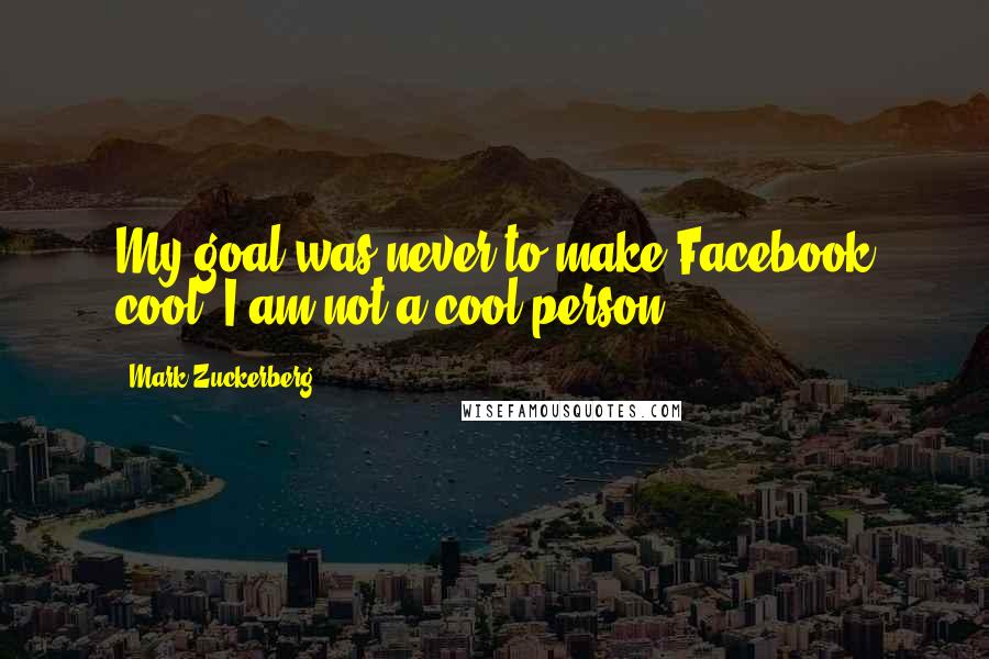 Mark Zuckerberg Quotes: My goal was never to make Facebook cool. I am not a cool person.