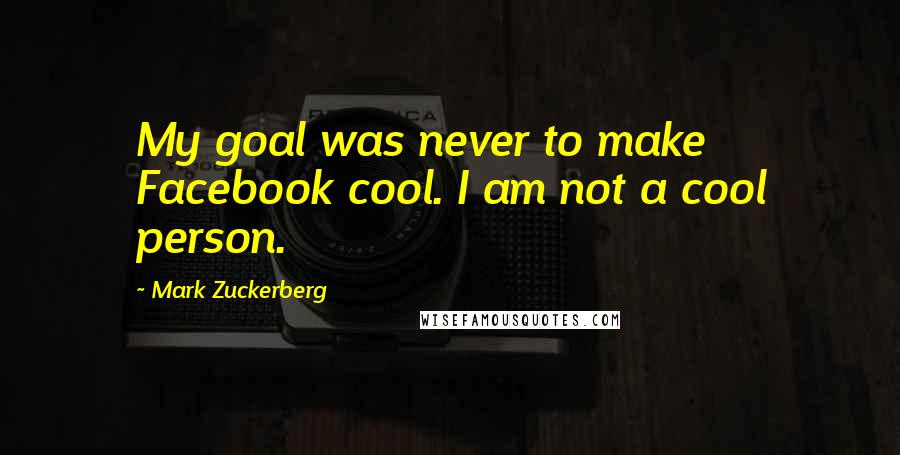 Mark Zuckerberg Quotes: My goal was never to make Facebook cool. I am not a cool person.