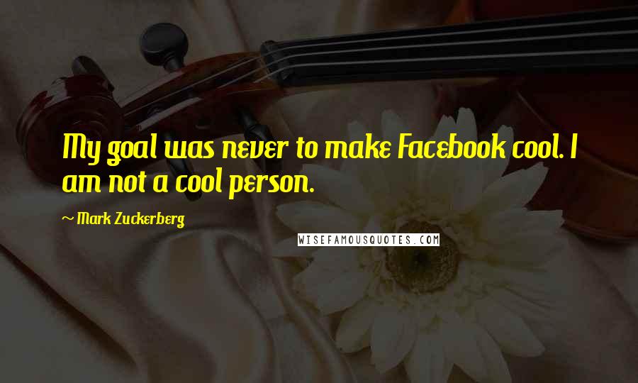 Mark Zuckerberg Quotes: My goal was never to make Facebook cool. I am not a cool person.