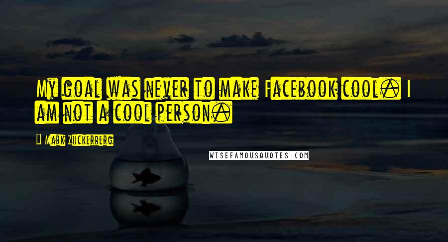 Mark Zuckerberg Quotes: My goal was never to make Facebook cool. I am not a cool person.