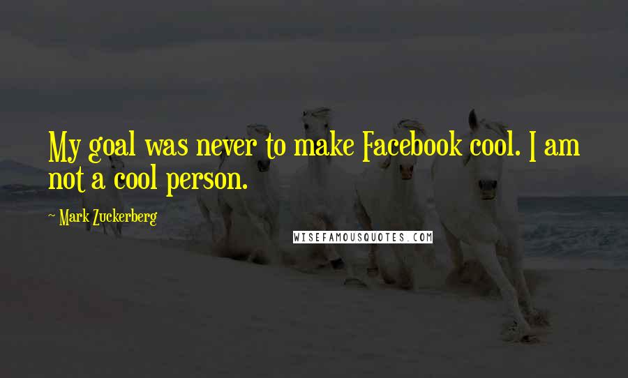 Mark Zuckerberg Quotes: My goal was never to make Facebook cool. I am not a cool person.