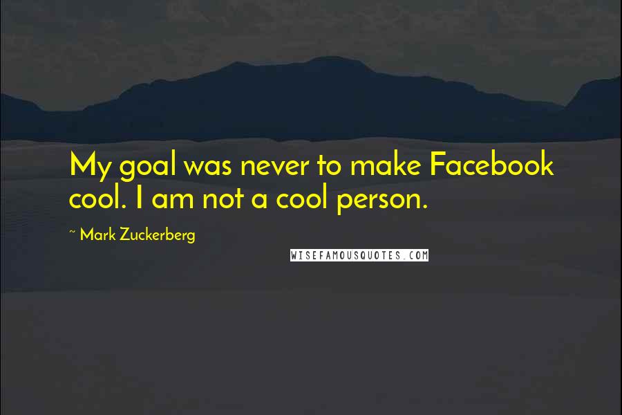 Mark Zuckerberg Quotes: My goal was never to make Facebook cool. I am not a cool person.