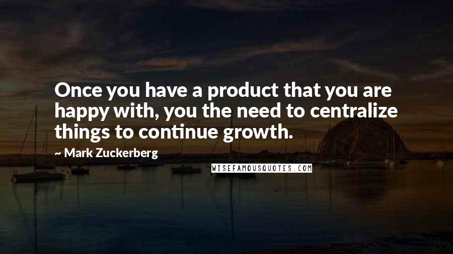 Mark Zuckerberg Quotes: Once you have a product that you are happy with, you the need to centralize things to continue growth.