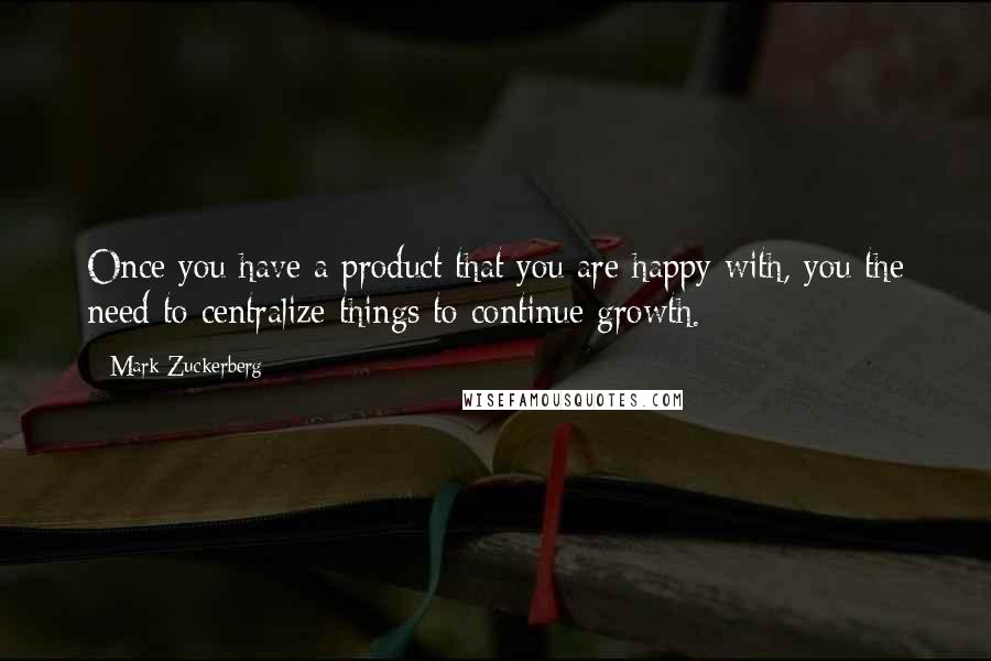 Mark Zuckerberg Quotes: Once you have a product that you are happy with, you the need to centralize things to continue growth.