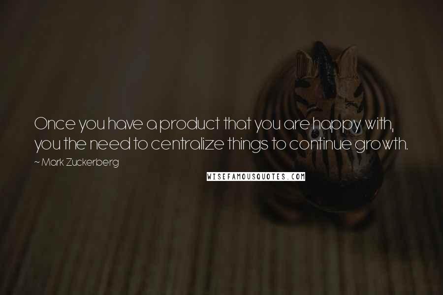 Mark Zuckerberg Quotes: Once you have a product that you are happy with, you the need to centralize things to continue growth.