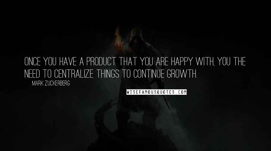 Mark Zuckerberg Quotes: Once you have a product that you are happy with, you the need to centralize things to continue growth.