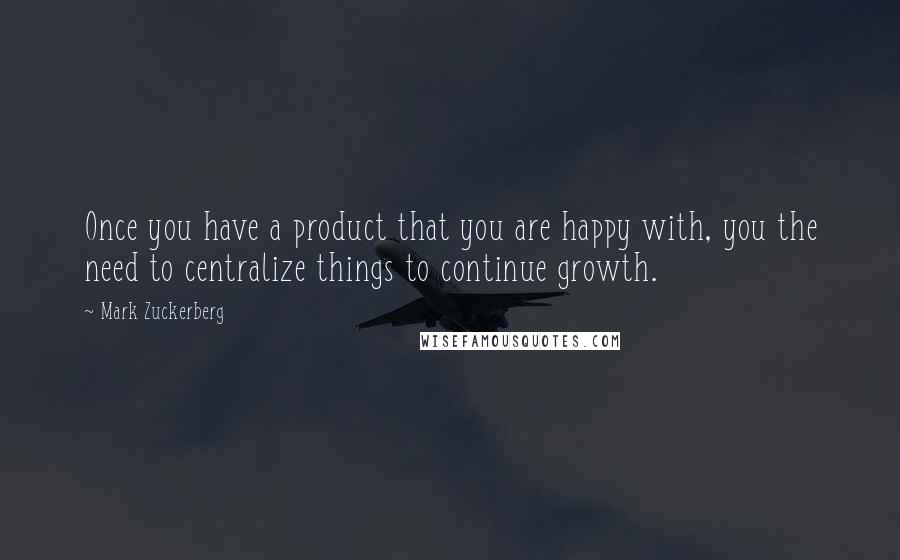 Mark Zuckerberg Quotes: Once you have a product that you are happy with, you the need to centralize things to continue growth.