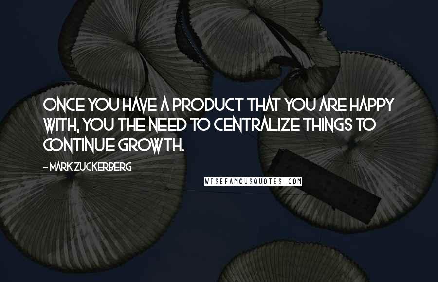 Mark Zuckerberg Quotes: Once you have a product that you are happy with, you the need to centralize things to continue growth.