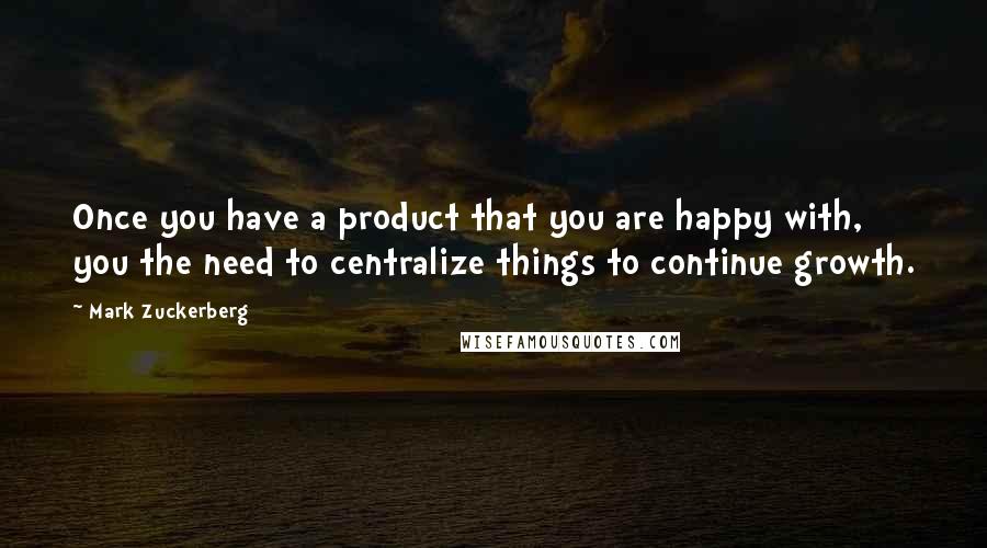 Mark Zuckerberg Quotes: Once you have a product that you are happy with, you the need to centralize things to continue growth.