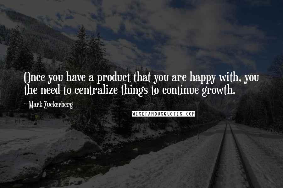 Mark Zuckerberg Quotes: Once you have a product that you are happy with, you the need to centralize things to continue growth.