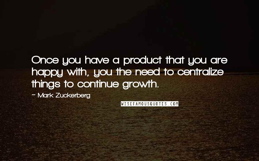 Mark Zuckerberg Quotes: Once you have a product that you are happy with, you the need to centralize things to continue growth.