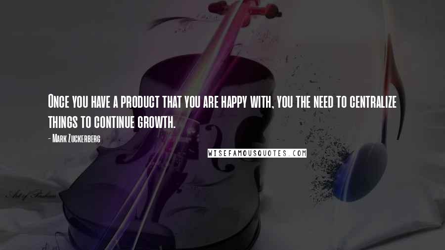 Mark Zuckerberg Quotes: Once you have a product that you are happy with, you the need to centralize things to continue growth.