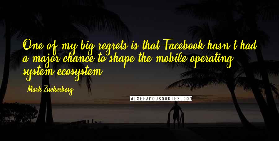 Mark Zuckerberg Quotes: One of my big regrets is that Facebook hasn't had a major chance to shape the mobile operating system ecosystem.