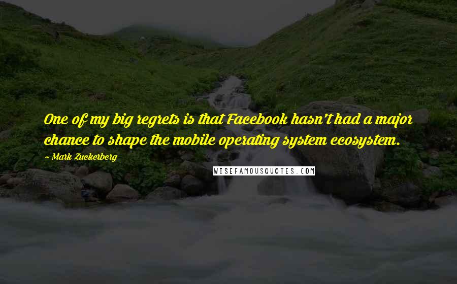 Mark Zuckerberg Quotes: One of my big regrets is that Facebook hasn't had a major chance to shape the mobile operating system ecosystem.