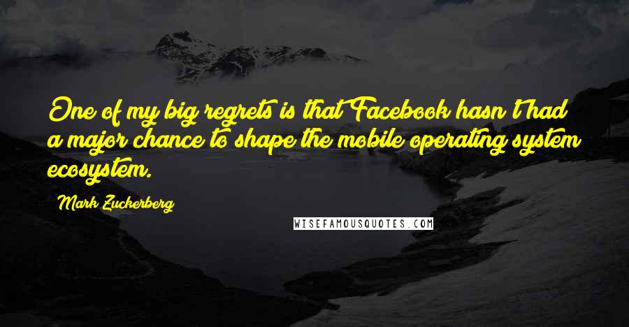 Mark Zuckerberg Quotes: One of my big regrets is that Facebook hasn't had a major chance to shape the mobile operating system ecosystem.