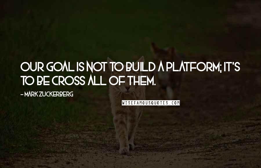 Mark Zuckerberg Quotes: Our goal is not to build a platform; it's to be cross all of them.