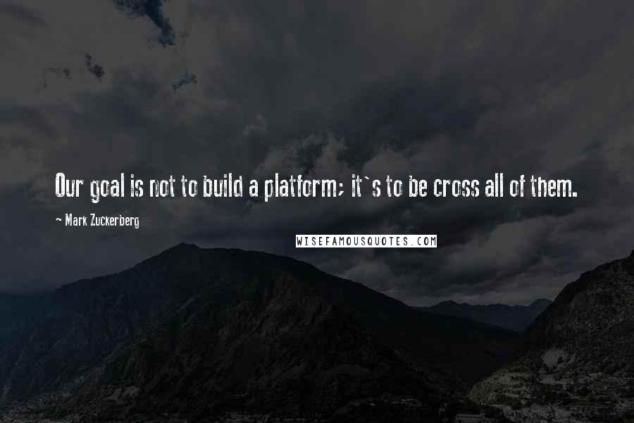Mark Zuckerberg Quotes: Our goal is not to build a platform; it's to be cross all of them.