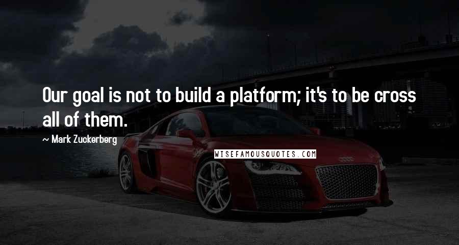 Mark Zuckerberg Quotes: Our goal is not to build a platform; it's to be cross all of them.