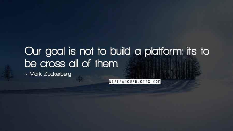 Mark Zuckerberg Quotes: Our goal is not to build a platform; it's to be cross all of them.