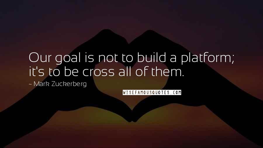 Mark Zuckerberg Quotes: Our goal is not to build a platform; it's to be cross all of them.