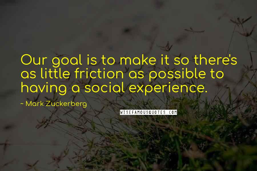 Mark Zuckerberg Quotes: Our goal is to make it so there's as little friction as possible to having a social experience.