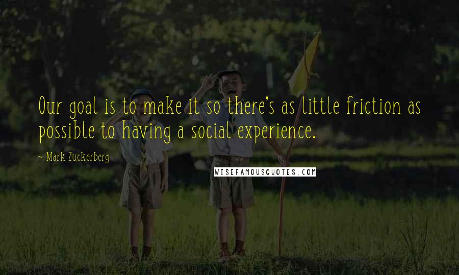 Mark Zuckerberg Quotes: Our goal is to make it so there's as little friction as possible to having a social experience.