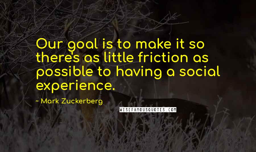 Mark Zuckerberg Quotes: Our goal is to make it so there's as little friction as possible to having a social experience.