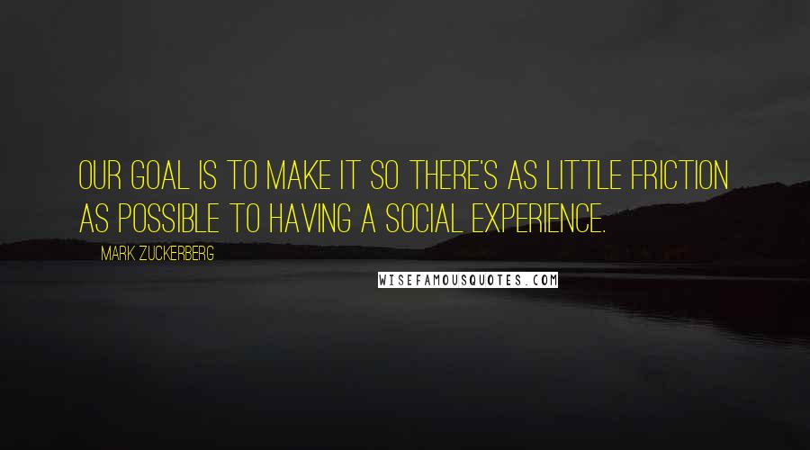 Mark Zuckerberg Quotes: Our goal is to make it so there's as little friction as possible to having a social experience.