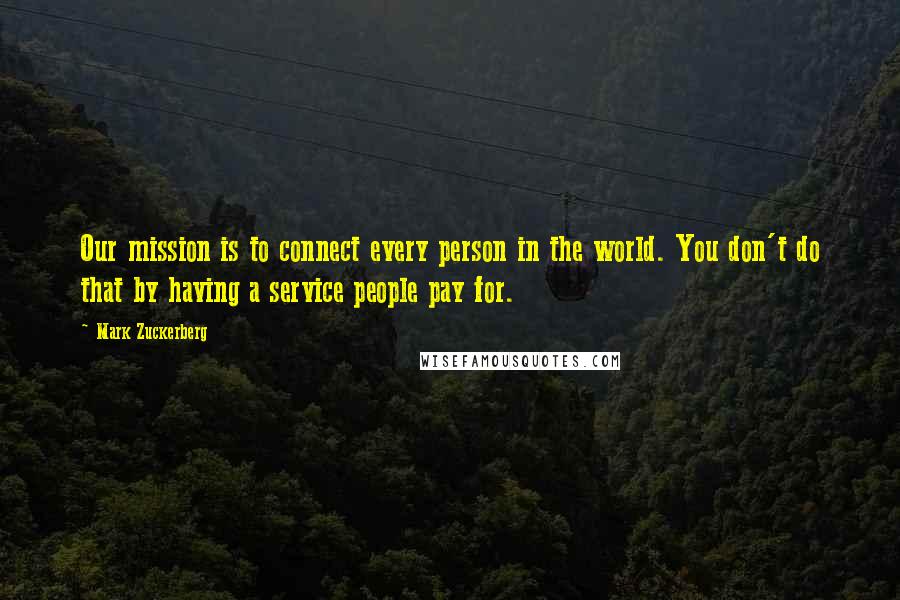 Mark Zuckerberg Quotes: Our mission is to connect every person in the world. You don't do that by having a service people pay for.