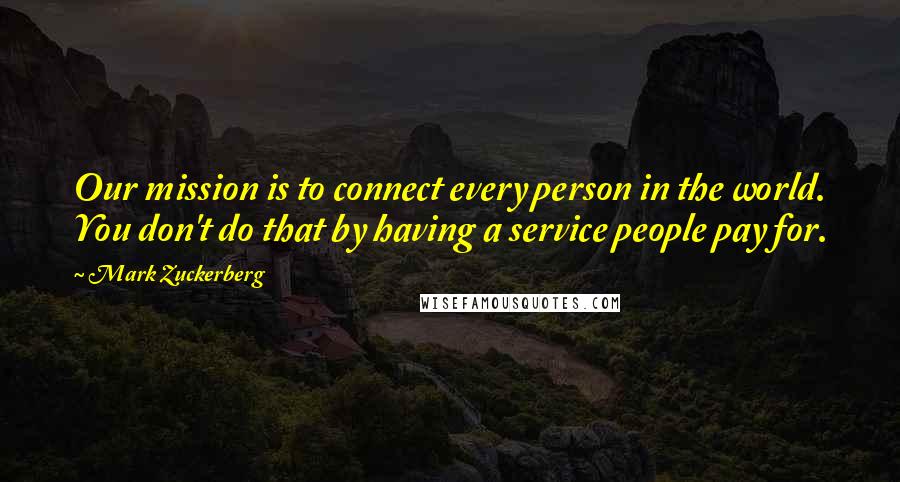 Mark Zuckerberg Quotes: Our mission is to connect every person in the world. You don't do that by having a service people pay for.