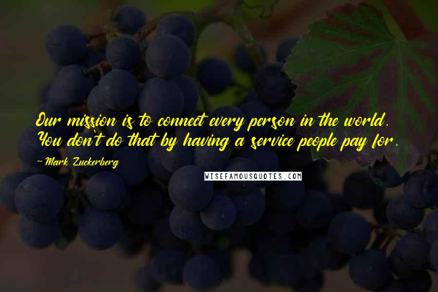 Mark Zuckerberg Quotes: Our mission is to connect every person in the world. You don't do that by having a service people pay for.