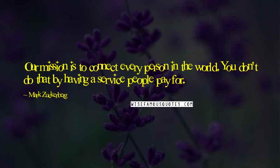 Mark Zuckerberg Quotes: Our mission is to connect every person in the world. You don't do that by having a service people pay for.