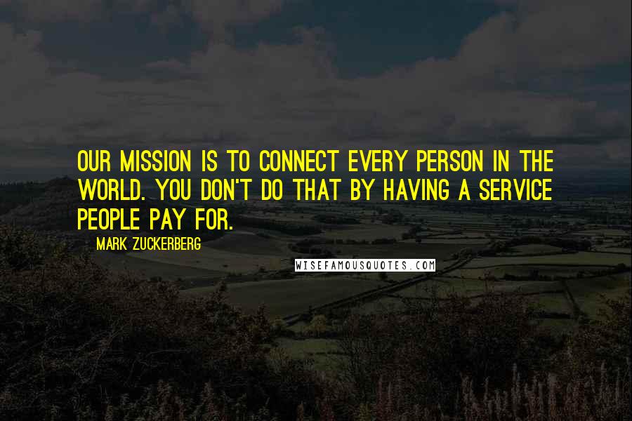 Mark Zuckerberg Quotes: Our mission is to connect every person in the world. You don't do that by having a service people pay for.