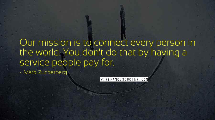 Mark Zuckerberg Quotes: Our mission is to connect every person in the world. You don't do that by having a service people pay for.