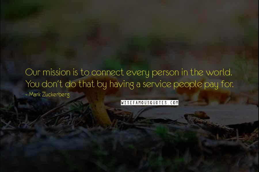 Mark Zuckerberg Quotes: Our mission is to connect every person in the world. You don't do that by having a service people pay for.