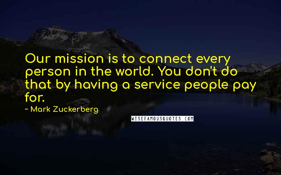 Mark Zuckerberg Quotes: Our mission is to connect every person in the world. You don't do that by having a service people pay for.