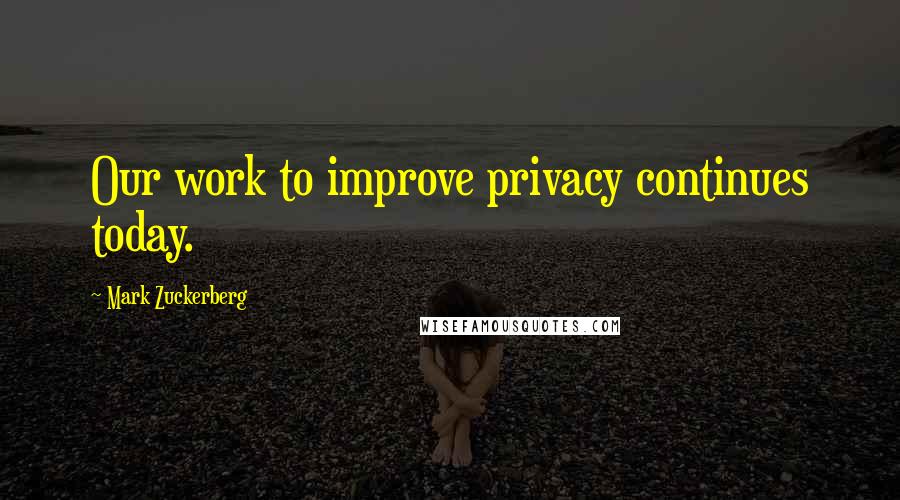 Mark Zuckerberg Quotes: Our work to improve privacy continues today.