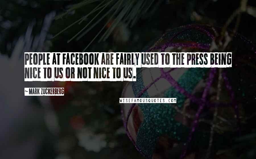 Mark Zuckerberg Quotes: People at Facebook are fairly used to the press being nice to us or not nice to us.