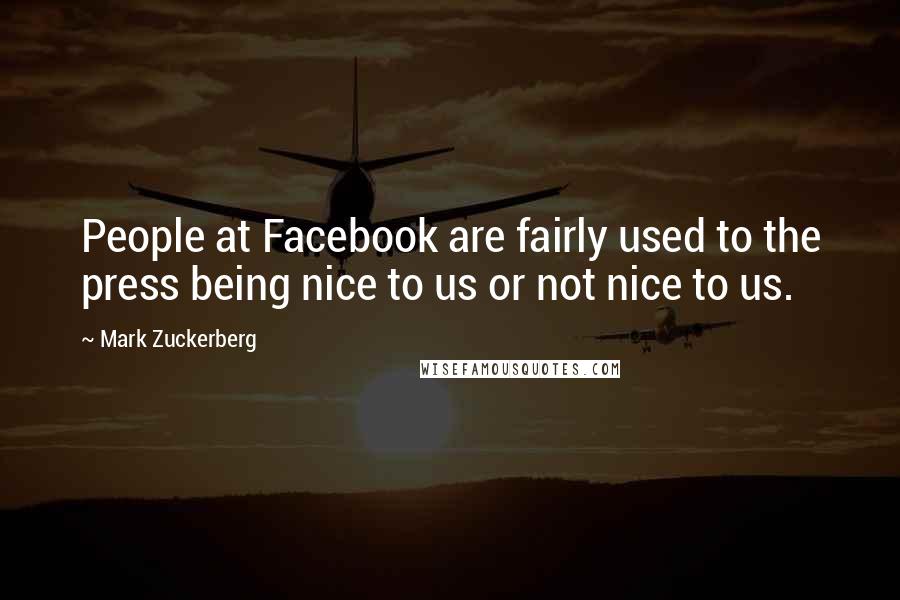 Mark Zuckerberg Quotes: People at Facebook are fairly used to the press being nice to us or not nice to us.