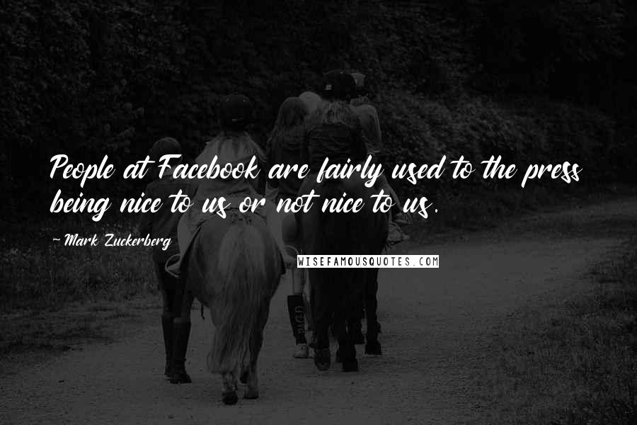 Mark Zuckerberg Quotes: People at Facebook are fairly used to the press being nice to us or not nice to us.